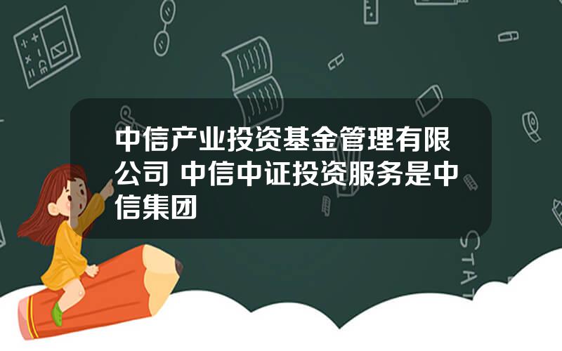 中信产业投资基金管理有限公司 中信中证投资服务是中信集团